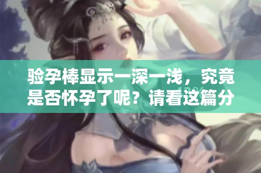 验孕棒显示一深一浅，究竟是否怀孕了呢？请看这篇分析！