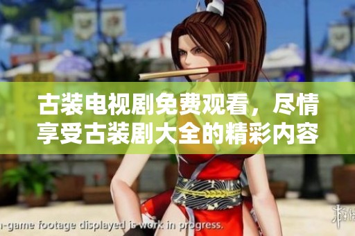 古装电视剧免费观看，尽情享受古装剧大全的精彩内容