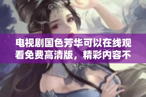 电视剧国色芳华可以在线观看免费高清版，精彩内容不容错过，快来观看吧！