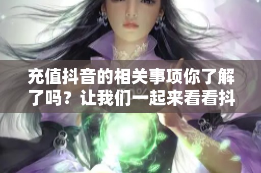 充值抖音的相关事项你了解了吗？让我们一起来看看抖音充值的方法。
