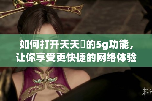 如何打开天天奭的5g功能，让你享受更快捷的网络体验