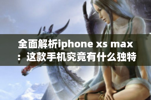全面解析iphone xs max：这款手机究竟有什么独特之处让人着迷？