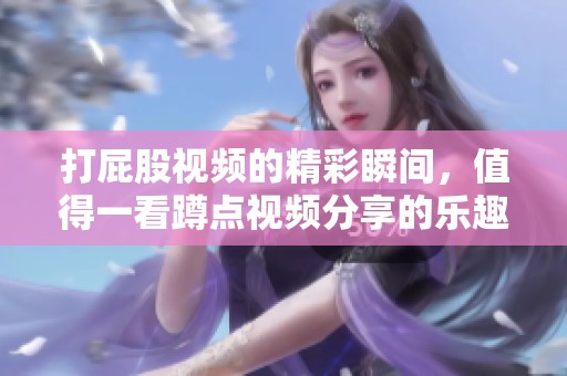 打屁股视频的精彩瞬间，值得一看蹲点视频分享的乐趣和体验