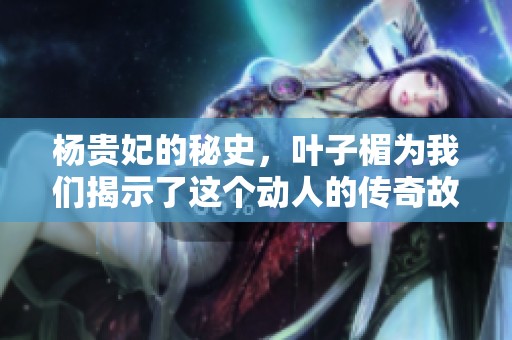杨贵妃的秘史，叶子楣为我们揭示了这个动人的传奇故事