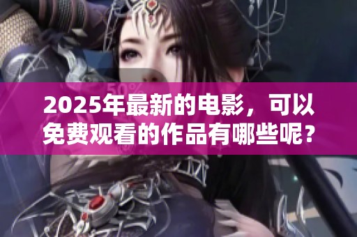 2025年最新的电影，可以免费观看的作品有哪些呢？快来看看吧！