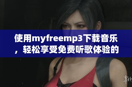 使用myfreemp3下载音乐，轻松享受免费听歌体验的全新平台