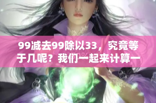 99减去99除以33，究竟等于几呢？我们一起来计算一下。