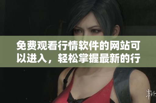 免费观看行情软件的网站可以进入，轻松掌握最新的行情动态资讯