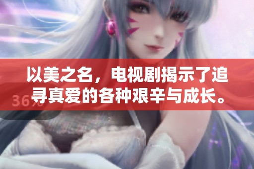 以美之名，电视剧揭示了追寻真爱的各种艰辛与成长。