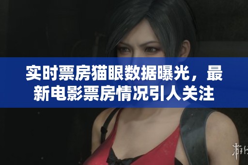 实时票房猫眼数据曝光，最新电影票房情况引人关注