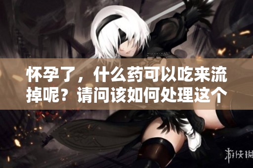 怀孕了，什么药可以吃来流掉呢？请问该如何处理这个问题？