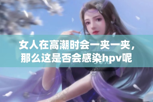 女人在高潮时会一夹一夹，那么这是否会感染hpv呢