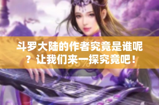 斗罗大陆的作者究竟是谁呢？让我们来一探究竟吧！