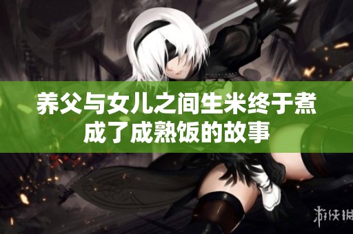 养父与女儿之间生米终于煮成了成熟饭的故事