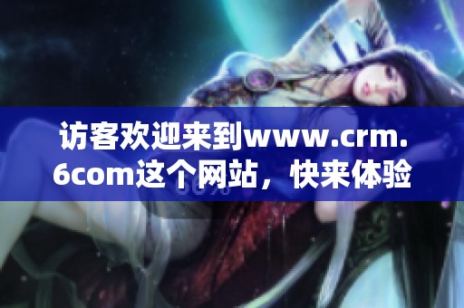 访客欢迎来到www.crm.6com这个网站，快来体验丰富的服务内容吧