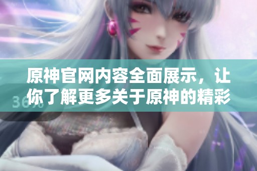 原神官网内容全面展示，让你了解更多关于原神的精彩信息与活动！