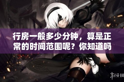 行房一般多少分钟，算是正常的时间范围呢？你知道吗？