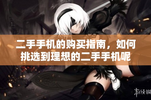 二手手机的购买指南，如何挑选到理想的二手手机呢