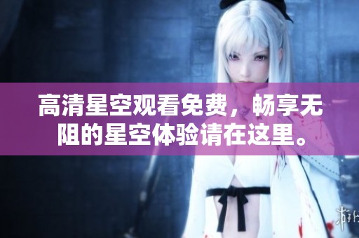 高清星空观看免费，畅享无阻的星空体验请在这里。