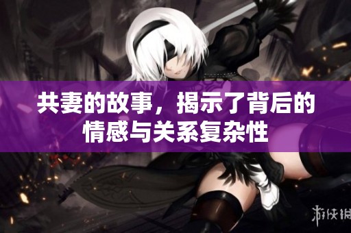 共妻的故事，揭示了背后的情感与关系复杂性