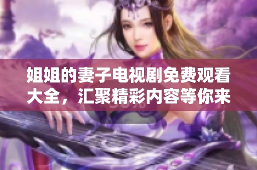 姐姐的妻子电视剧免费观看大全，汇聚精彩内容等你来欣赏