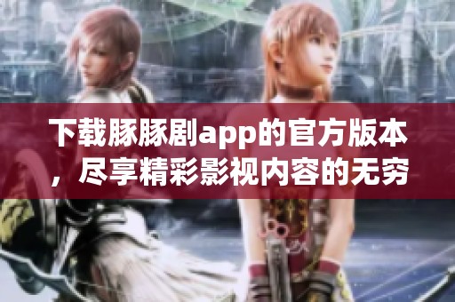 下载豚豚剧app的官方版本，尽享精彩影视内容的无穷乐趣