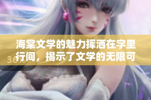 海棠文学的魅力挥洒在字里行间，揭示了文学的无限可能性
