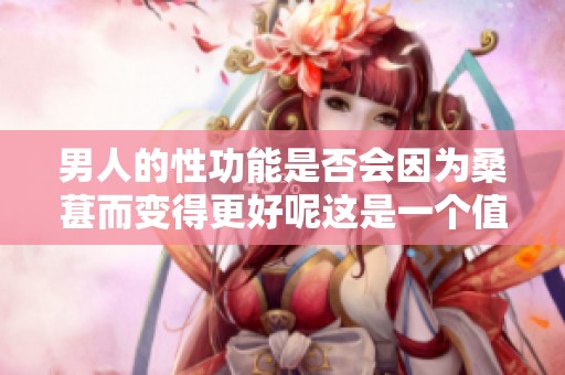男人的性功能是否会因为桑葚而变得更好呢这是一个值得探讨的话题