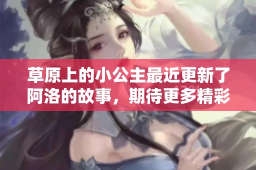 草原上的小公主最近更新了阿洛的故事，期待更多精彩内容的发布