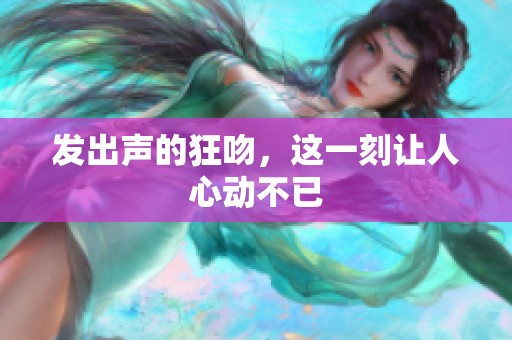 发出声的狂吻，这一刻让人心动不已