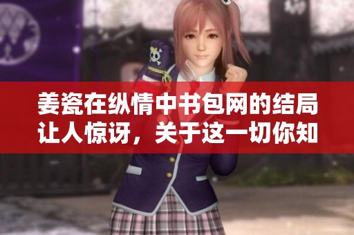 姜瓷在纵情中书包网的结局让人惊讶，关于这一切你知道吗