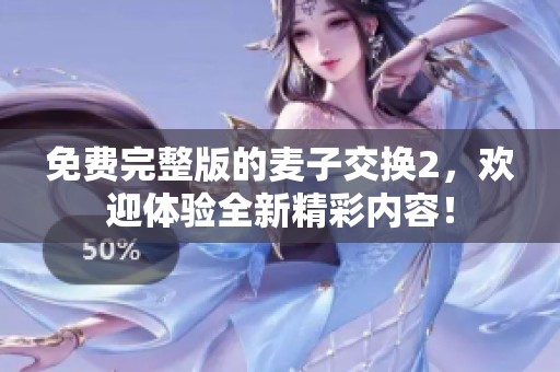 免费完整版的麦子交换2，欢迎体验全新精彩内容！
