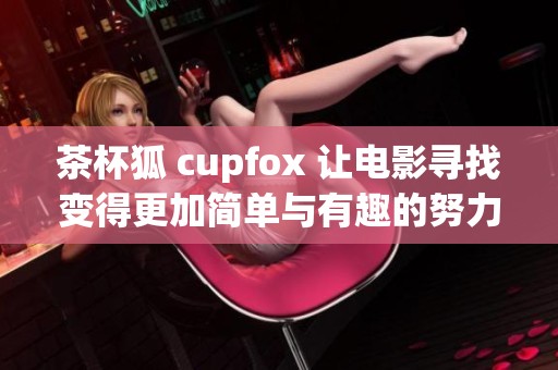 茶杯狐 cupfox 让电影寻找变得更加简单与有趣的努力
