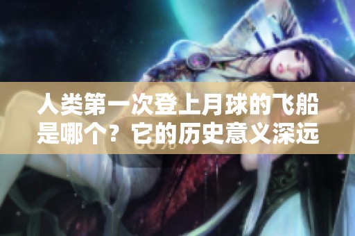 人类第一次登上月球的飞船是哪个？它的历史意义深远引人关注。