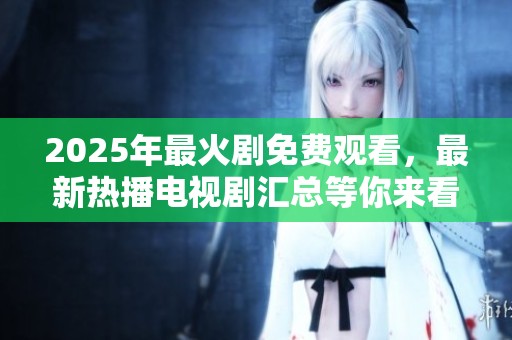 2025年最火剧免费观看，最新热播电视剧汇总等你来看