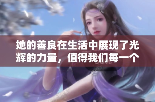 她的善良在生活中展现了光辉的力量，值得我们每一个人学习与欣赏。