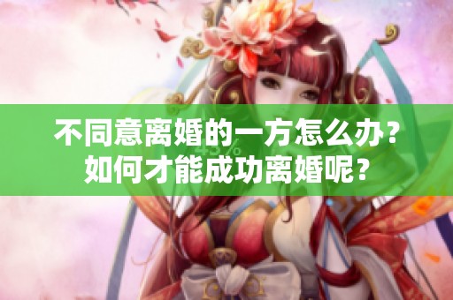不同意离婚的一方怎么办？如何才能成功离婚呢？