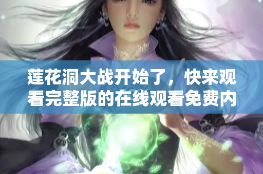 莲花洞大战开始了，快来观看完整版的在线观看免费内容吧