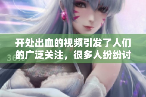 开处出血的视频引发了人们的广泛关注，很多人纷纷讨论其背后的原因。