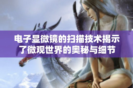 电子显微镜的扫描技术揭示了微观世界的奥秘与细节