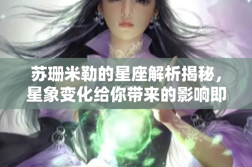 苏珊米勒的星座解析揭秘，星象变化给你带来的影响即将到来