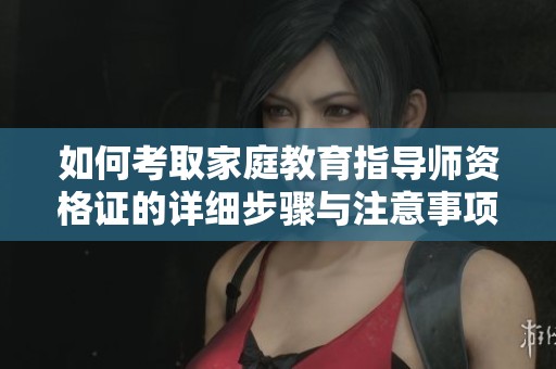 如何考取家庭教育指导师资格证的详细步骤与注意事项
