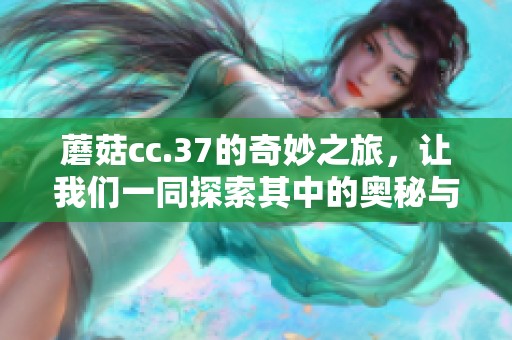 蘑菇cc.37的奇妙之旅，让我们一同探索其中的奥秘与乐趣
