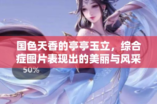 国色天香的亭亭玉立，综合症图片表现出的美丽与风采