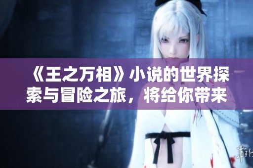 《王之万相》小说的世界探索与冒险之旅，将给你带来不一样的体验与感悟