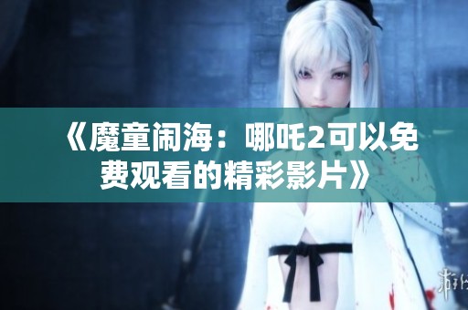 《魔童闹海：哪吒2可以免费观看的精彩影片》