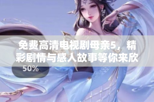 免费高清电视剧母亲5，精彩剧情与感人故事等你来欣赏