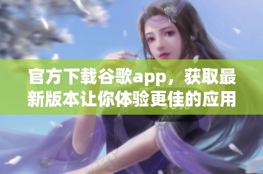 官方下载谷歌app，获取最新版本让你体验更佳的应用服务
