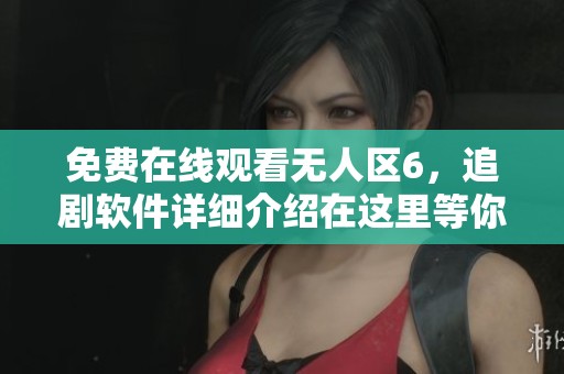 免费在线观看无人区6，追剧软件详细介绍在这里等你来发现