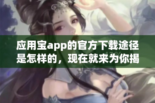 应用宝app的官方下载途径是怎样的，现在就来为你揭秘这些内容吧
